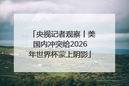 央视记者观察丨美国内冲突给2026年世界杯蒙上阴影