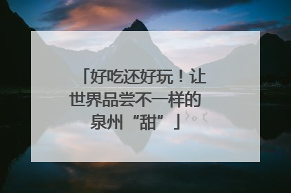 好吃还好玩！让世界品尝不一样的泉州“甜”