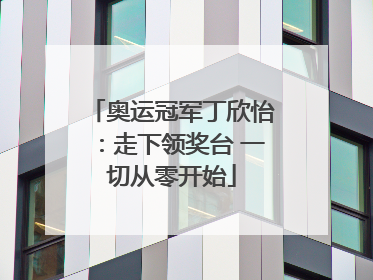 奥运冠军丁欣怡：走下领奖台 一切从零开始