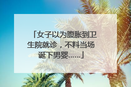 女子以为腹胀到卫生院就诊，不料当场诞下男婴……