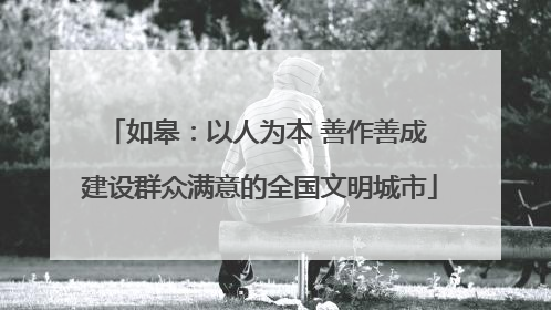如皋：以人为本 善作善成 建设群众满意的全国文明城市
