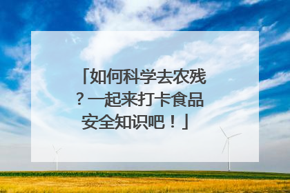 如何科学去农残？一起来打卡食品安全知识吧！