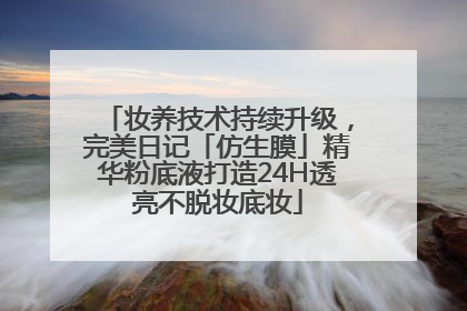 妆养技术持续升级，完美日记「仿生膜」精华粉底液打造24H透亮不脱妆底妆