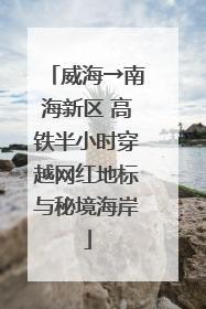 威海→南海新区 高铁半小时穿越网红地标与秘境海岸