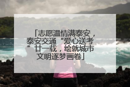 志愿温情满泰安，泰安交通“爱心送考”廿一载，绘就城市文明逐梦画卷