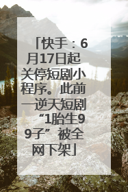 快手：6月17日起关停短剧小程序。此前一逆天短剧“1胎生99子”被全网下架