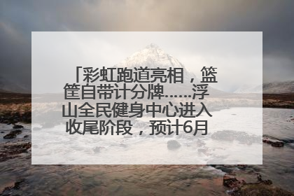 彩虹跑道亮相，篮筐自带计分牌……浮山全民健身中心进入收尾阶段，预计6月30日试运营