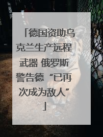 德国资助乌克兰生产远程武器 俄罗斯警告德“已再次成为敌人”