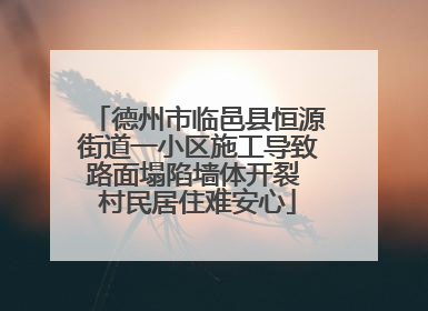 德州市临邑县恒源街道一小区施工导致路面塌陷墙体开裂 村民居住难安心