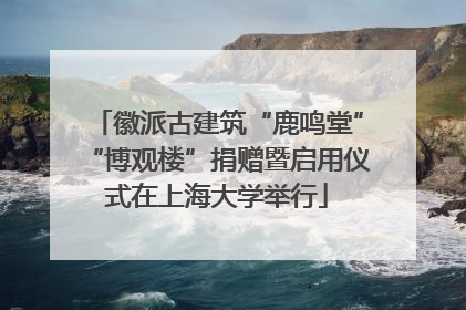 徽派古建筑“鹿鸣堂”“博观楼”捐赠暨启用仪式在上海大学举行