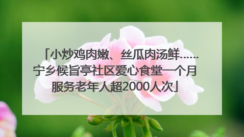 小炒鸡肉嫩、丝瓜肉汤鲜……宁乡候旨亭社区爱心食堂一个月服务老年人超2000人次