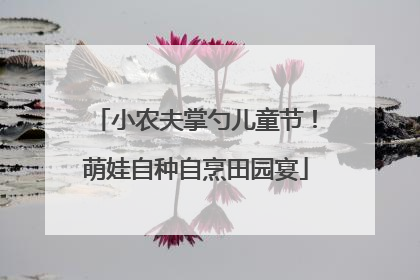 小农夫掌勺儿童节！萌娃自种自烹田园宴