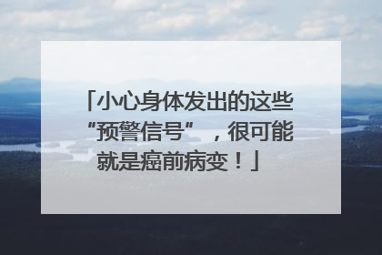 小心身体发出的这些“预警信号”，很可能就是癌前病变！