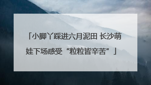 小脚丫踩进六月泥田 长沙萌娃下场感受“粒粒皆辛苦”