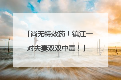 尚无特效药！镇江一对夫妻双双中毒！