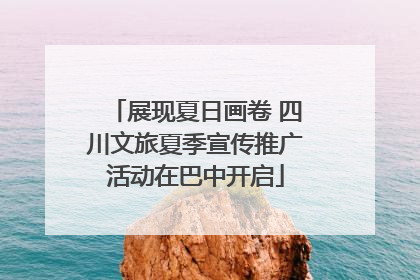展现夏日画卷 四川文旅夏季宣传推广活动在巴中开启