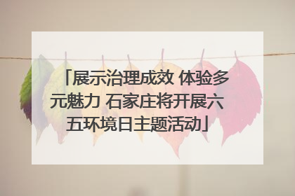 展示治理成效 体验多元魅力 石家庄将开展六五环境日主题活动