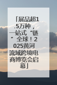 展品超1.5万种，一站式“链”全球！2025黄河流域跨境电商博览会启幕