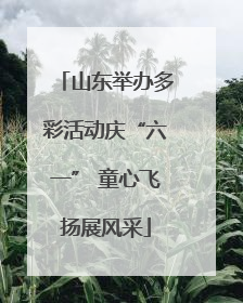 山东举办多彩活动庆“六一” 童心飞扬展风采