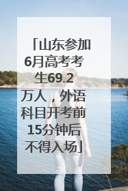 山东参加6月高考考生69.2万人，外语科目开考前15分钟后不得入场