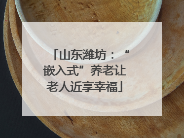 山东潍坊：“嵌入式”养老让老人近享幸福