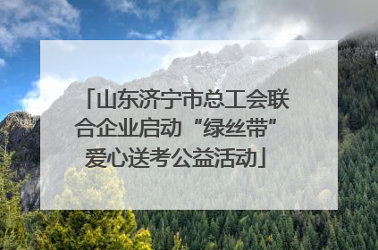 山东济宁市总工会联合企业启动“绿丝带”爱心送考公益活动