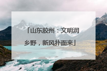 山东胶州：文明润乡野，新风扑面来