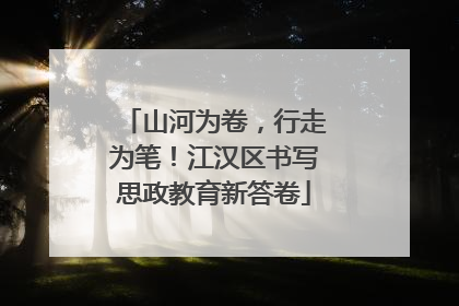 山河为卷，行走为笔！江汉区书写思政教育新答卷