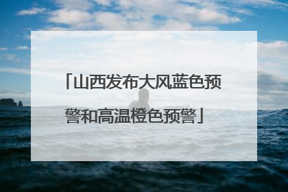 山西发布大风蓝色预警和高温橙色预警