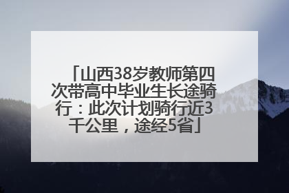 山西38岁教师第四次带高中毕业生长途骑行：此次计划骑行近3千公里，途经5省