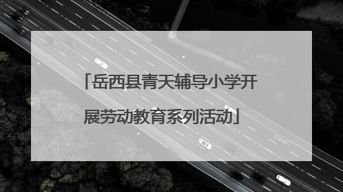 岳西县青天辅导小学开展劳动教育系列活动