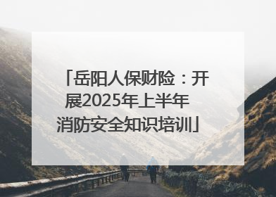 岳阳人保财险：开展2025年上半年消防安全知识培训