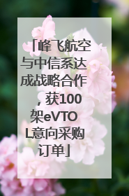 峰飞航空与中信系达成战略合作，获100架eVTOL意向采购订单