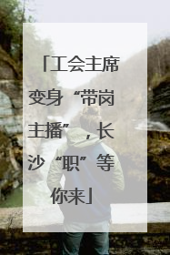 工会主席变身“带岗主播”，长沙“职”等你来