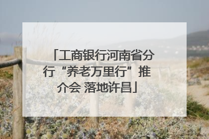 工商银行河南省分行“养老万里行”推介会 落地许昌