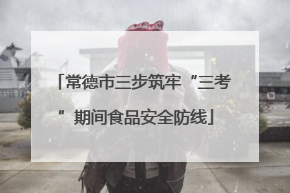 常德市三步筑牢“三考”期间食品安全防线