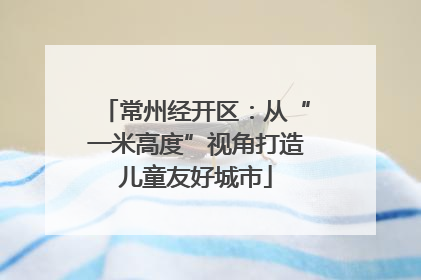 常州经开区：从“一米高度”视角打造儿童友好城市
