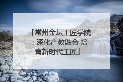 常州金坛工匠学院：深化产教融合 培育新时代工匠