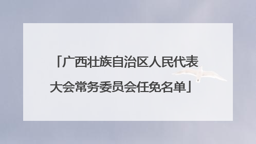 广西壮族自治区人民代表大会常务委员会任免名单
