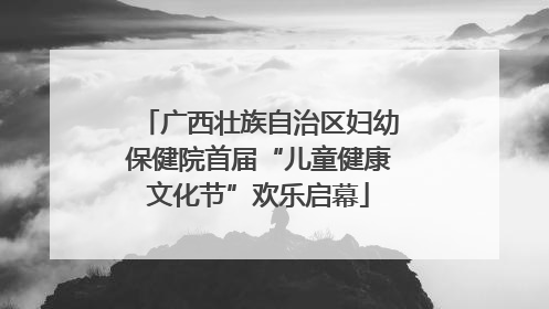 广西壮族自治区妇幼保健院首届“儿童健康文化节”欢乐启幕