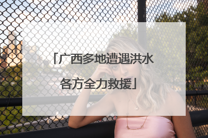 广西多地遭遇洪水 各方全力救援