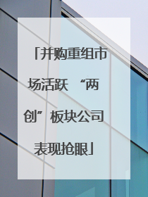 并购重组市场活跃 “两创”板块公司表现抢眼