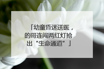 幼童昏迷送医，的哥连闯两红灯抢出“生命通道”