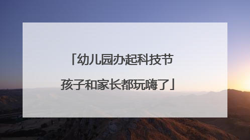 幼儿园办起科技节 孩子和家长都玩嗨了