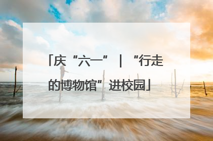 庆“六一”｜“行走的博物馆”进校园
