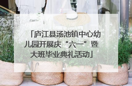 庐江县汤池镇中心幼儿园开展庆“六一”暨大班毕业典礼活动