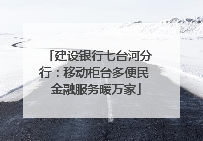 建设银行七台河分行：移动柜台多便民 金融服务暖万家
