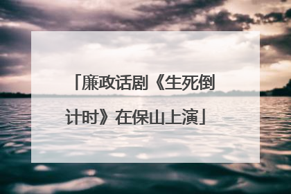 廉政话剧《生死倒计时》在保山上演