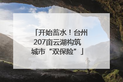 开始蓄水！台州207亩云湖构筑城市“双保险”