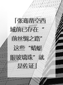 张骞凿空西域前已存在“前丝绸之路” 这些“蜻蜓眼玻璃珠”就是佐证